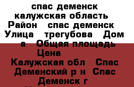спас деменск калужская область › Район ­ спас деменск › Улица ­ трегубова › Дом ­ 11а › Общая площадь ­ 46 › Цена ­ 1 100 000 - Калужская обл., Спас-Деменский р-н, Спас-Деменск г. Недвижимость » Квартиры продажа   